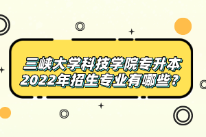三峽大學(xué)科技學(xué)院專升本2022年招生專業(yè)有哪些？