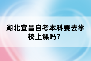 湖北宜昌自考本科要去學校上課嗎?