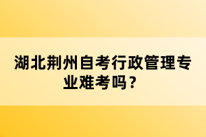 湖北荊州自考行政管理專業(yè)難考嗎?