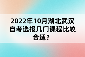 2022年10月湖北武漢自考選報幾門課程比較合適？