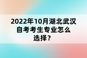 2022年10月湖北武漢自考考生專業(yè)怎么選擇？