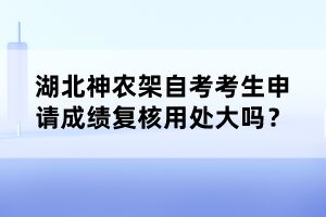 湖北神農(nóng)架自考考生申請成績復(fù)核用處大嗎?