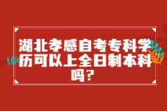 湖北孝感自考專科學(xué)歷可以上全日制本科嗎?