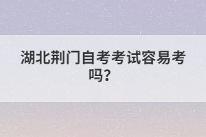 湖北荊門自考考試容易考嗎?
