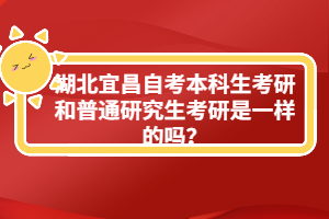 湖北宜昌自考本科生考研和普通研究生考研是一樣的嗎？