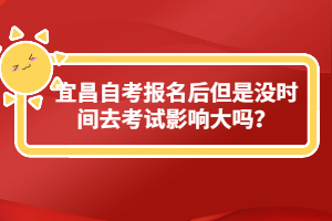 宜昌自考報(bào)名后但是沒(méi)時(shí)間去考試影響大嗎？
