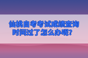 仙桃自考考試成績查詢時間過了怎么辦呢?