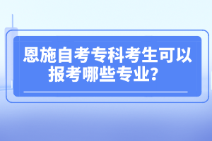 恩施自考專科考生可以報考哪些專業(yè)?