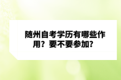 隨州自考學歷有哪些作用？要不要參加？
