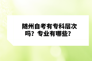 隨州自考有專科層次嗎？專業(yè)有哪些？