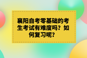 襄陽自考零基礎(chǔ)的考生考試有難度嗎?如何復(fù)習(xí)呢?
