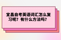 宜昌自考英語(yǔ)詞匯怎么復(fù)習(xí)呢?有什么方法嗎?