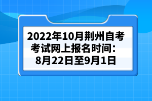 2022年10月荊州自考考試網(wǎng)上報名時間:8月22日至9月1日