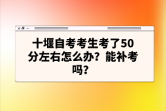 十堰自考考生考了50分左右怎么辦?能補(bǔ)考嗎?