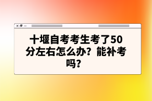 十堰自考考生考了50分左右怎么辦?能補(bǔ)考嗎?