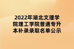2022年湖北文理學(xué)院理工學(xué)院普通專升本補(bǔ)錄錄取名單公示 2022年湖北文理學(xué)院理工學(xué)院普通專升本補(bǔ)錄錄取名單公示