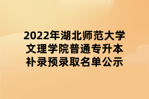 2022年湖北師范大學(xué)文理學(xué)院普通專升本補錄預(yù)錄取名單公示 2022年湖北師范大學(xué)文理學(xué)院普通專升本補錄預(yù)錄取名單公示