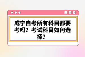 咸寧自考所有科目都要考嗎?考試科目如何選擇?
