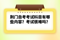 荊門(mén)自考考試科目有哪些內(nèi)容?考試很難嗎?