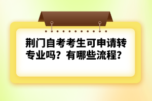 荊門自考考生可申請轉(zhuǎn)專業(yè)嗎?有哪些流程?