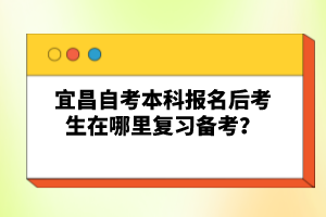 宜昌自考本科報(bào)名后考生在哪里復(fù)習(xí)備考？
