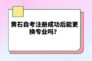 黃石自考注冊成功后能更換專業(yè)嗎?