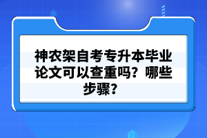 神農(nóng)架自考專升本畢業(yè)論文可以查重嗎?哪些步驟?