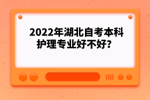 2022年湖北自考本科護(hù)理專業(yè)好不好?
