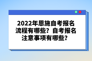 2022年恩施自考報(bào)名流程有哪些?自考報(bào)名注意事項(xiàng)有哪些?