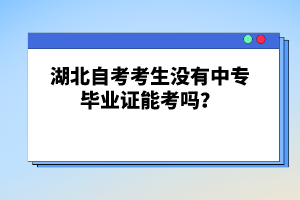 湖北自考考生沒有中專畢業(yè)證能考嗎?
