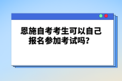 恩施自考考生可以自己報名參加考試嗎?