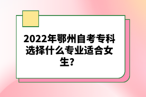 2022年鄂州自考專科選擇什么專業(yè)適合女生?