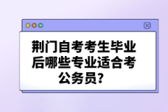 荊門自考考生畢業(yè)后哪些專業(yè)適合考公務(wù)員?