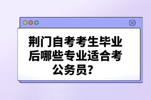 荊門(mén)自考考生畢業(yè)后哪些專(zhuān)業(yè)適合考公務(wù)員?