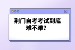 荊門自考考試到底難不難?