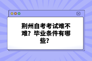 荊州自考考試難不難？畢業(yè)條件有哪些？