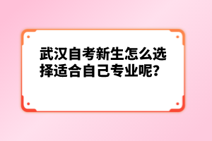 武漢自考新生怎么選擇適合自己專業(yè)呢？