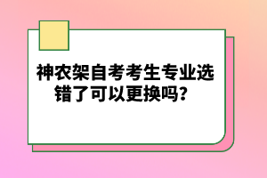 神農(nóng)架自考考生專業(yè)選錯(cuò)了可以更換嗎?