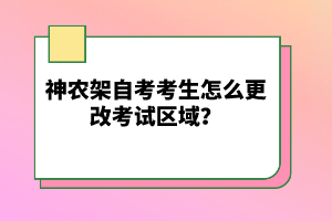 神農(nóng)架自考考生怎么更改考試區(qū)域?