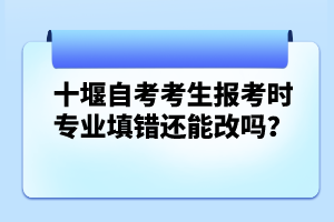 十堰自考考生報考時專業(yè)填錯還能改嗎?