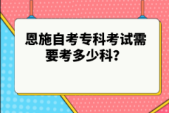 恩施自考專科考試需要考多少科?