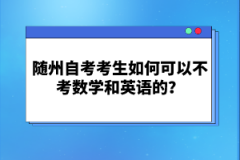 隨州自考考生如何可以不考數(shù)學和英語的?