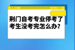 荊門自考專業(yè)停考了考生沒考完怎么辦?