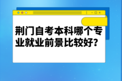 荊門自考本科哪個專業(yè)就業(yè)前景比較好?