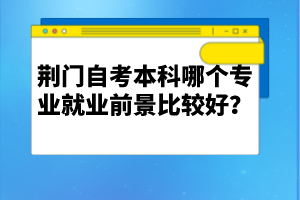 荊門自考本科哪個(gè)專業(yè)就業(yè)前景比較好?