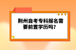 荊州自考專科報名需要前置學(xué)歷嗎？