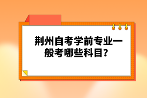 荊州自考學(xué)前專業(yè)一般考哪些科目?