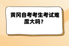 黃岡自考考生考試難度大嗎?