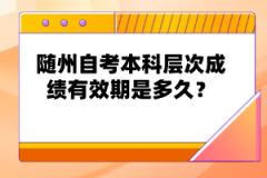 隨州自考本科層次成績有效期是多久?