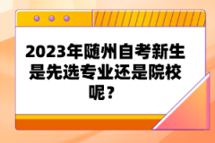 2023年隨州自考新生是先選專業(yè)還是院校呢?
